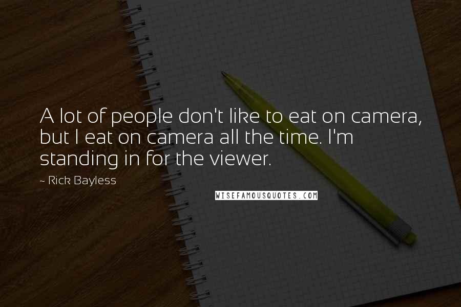Rick Bayless Quotes: A lot of people don't like to eat on camera, but I eat on camera all the time. I'm standing in for the viewer.