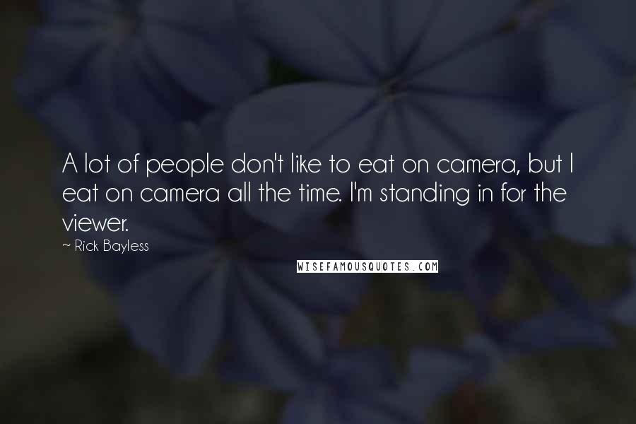 Rick Bayless Quotes: A lot of people don't like to eat on camera, but I eat on camera all the time. I'm standing in for the viewer.