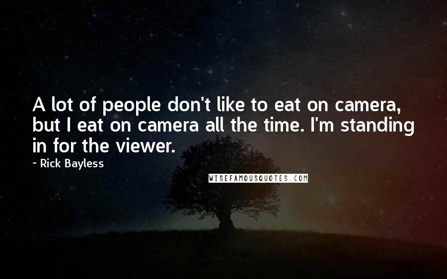 Rick Bayless Quotes: A lot of people don't like to eat on camera, but I eat on camera all the time. I'm standing in for the viewer.