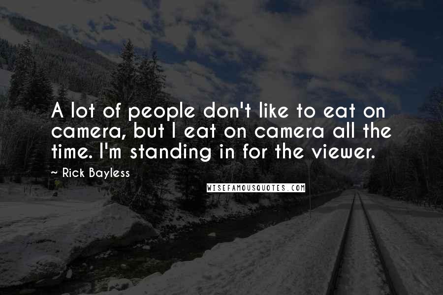 Rick Bayless Quotes: A lot of people don't like to eat on camera, but I eat on camera all the time. I'm standing in for the viewer.