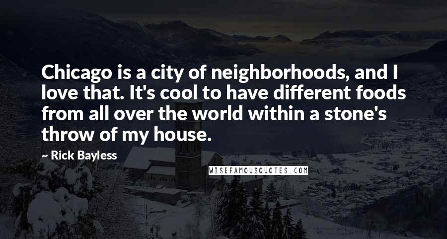 Rick Bayless Quotes: Chicago is a city of neighborhoods, and I love that. It's cool to have different foods from all over the world within a stone's throw of my house.