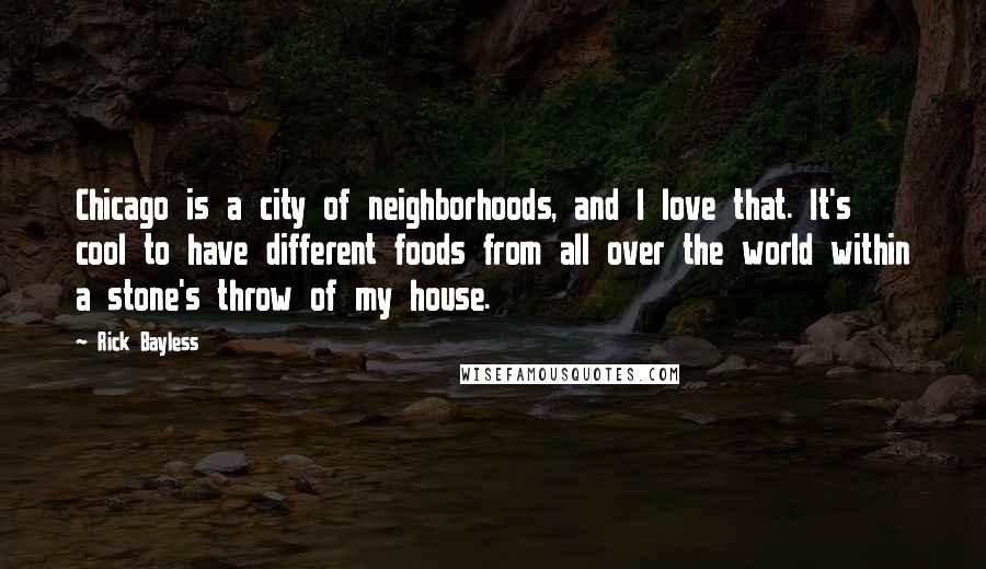 Rick Bayless Quotes: Chicago is a city of neighborhoods, and I love that. It's cool to have different foods from all over the world within a stone's throw of my house.