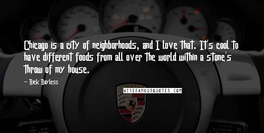 Rick Bayless Quotes: Chicago is a city of neighborhoods, and I love that. It's cool to have different foods from all over the world within a stone's throw of my house.