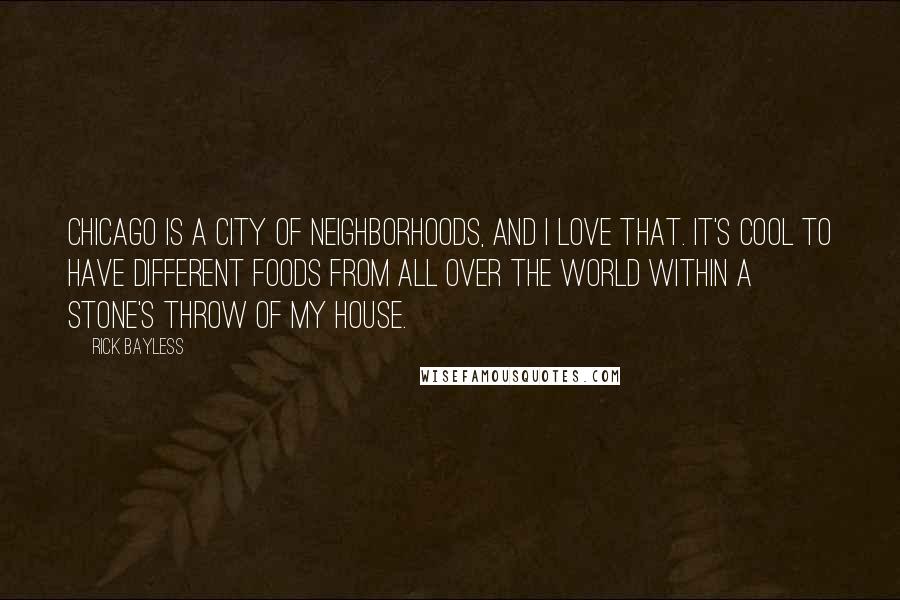 Rick Bayless Quotes: Chicago is a city of neighborhoods, and I love that. It's cool to have different foods from all over the world within a stone's throw of my house.