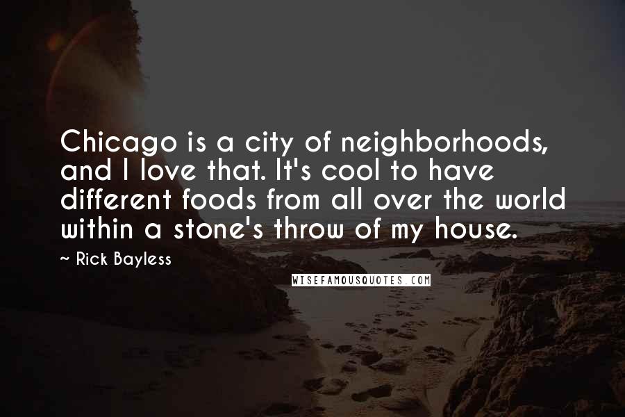 Rick Bayless Quotes: Chicago is a city of neighborhoods, and I love that. It's cool to have different foods from all over the world within a stone's throw of my house.