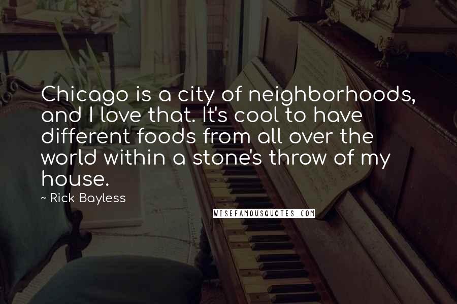 Rick Bayless Quotes: Chicago is a city of neighborhoods, and I love that. It's cool to have different foods from all over the world within a stone's throw of my house.