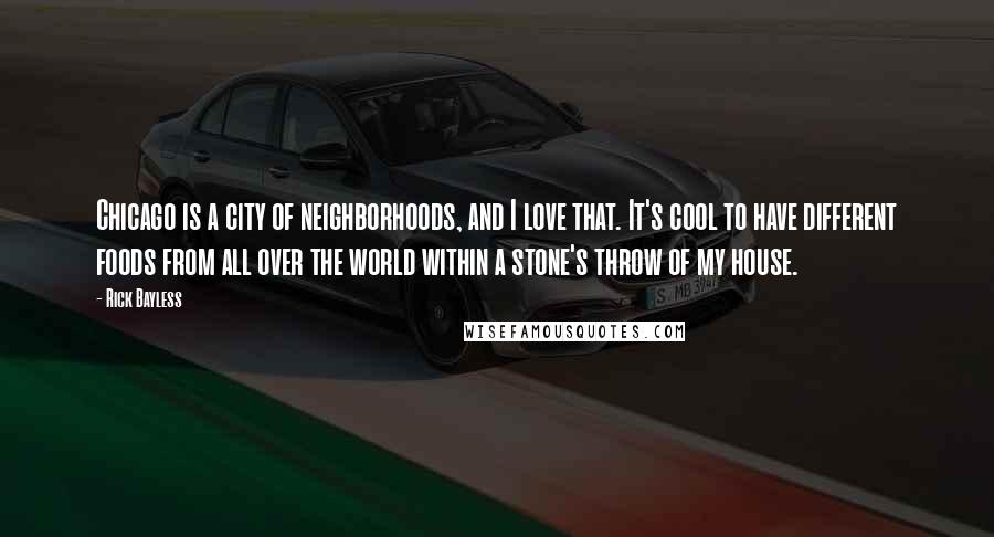 Rick Bayless Quotes: Chicago is a city of neighborhoods, and I love that. It's cool to have different foods from all over the world within a stone's throw of my house.