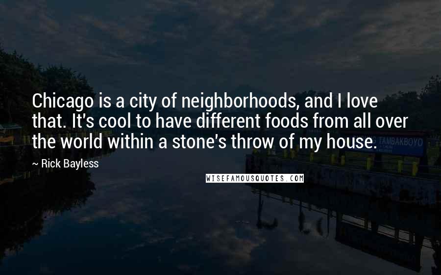 Rick Bayless Quotes: Chicago is a city of neighborhoods, and I love that. It's cool to have different foods from all over the world within a stone's throw of my house.