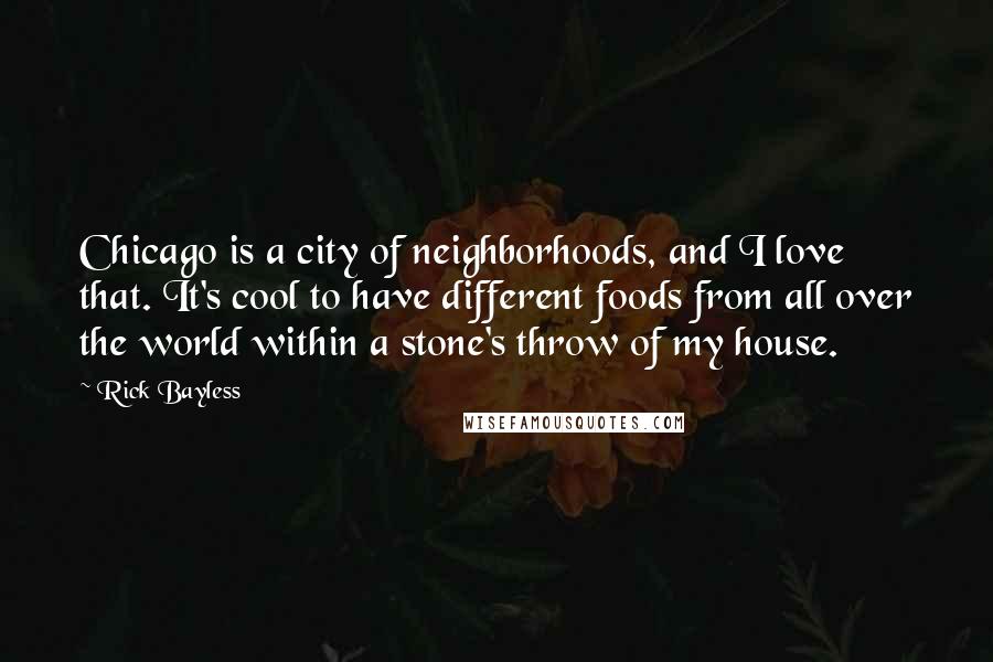 Rick Bayless Quotes: Chicago is a city of neighborhoods, and I love that. It's cool to have different foods from all over the world within a stone's throw of my house.