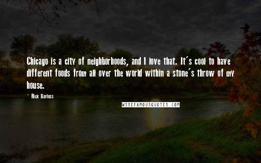 Rick Bayless Quotes: Chicago is a city of neighborhoods, and I love that. It's cool to have different foods from all over the world within a stone's throw of my house.