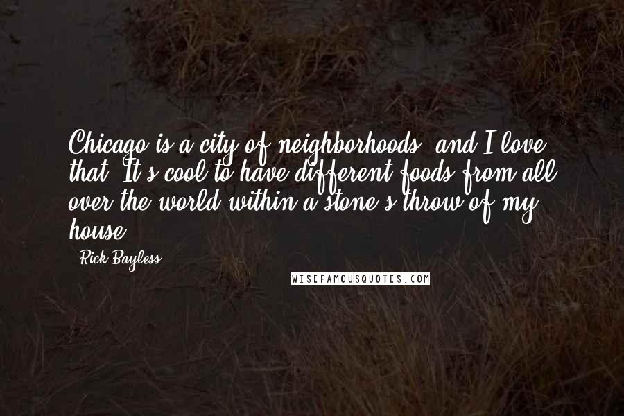 Rick Bayless Quotes: Chicago is a city of neighborhoods, and I love that. It's cool to have different foods from all over the world within a stone's throw of my house.