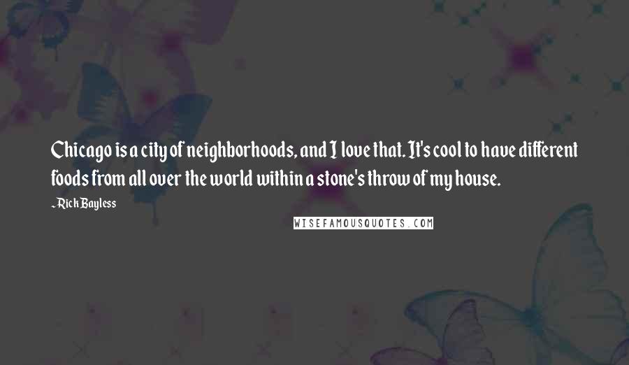 Rick Bayless Quotes: Chicago is a city of neighborhoods, and I love that. It's cool to have different foods from all over the world within a stone's throw of my house.