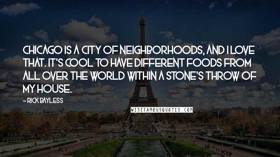 Rick Bayless Quotes: Chicago is a city of neighborhoods, and I love that. It's cool to have different foods from all over the world within a stone's throw of my house.