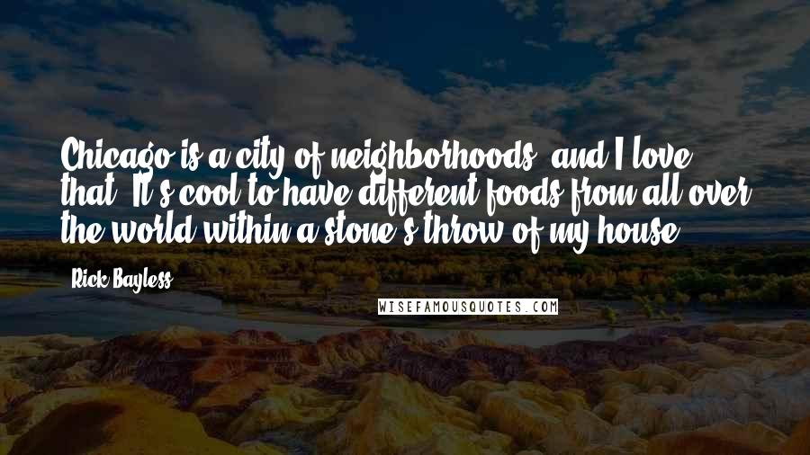 Rick Bayless Quotes: Chicago is a city of neighborhoods, and I love that. It's cool to have different foods from all over the world within a stone's throw of my house.