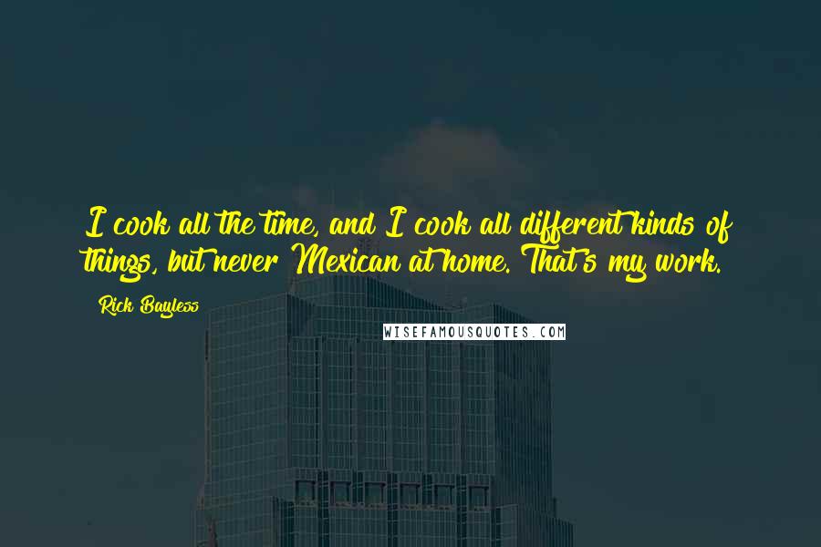 Rick Bayless Quotes: I cook all the time, and I cook all different kinds of things, but never Mexican at home. That's my work.