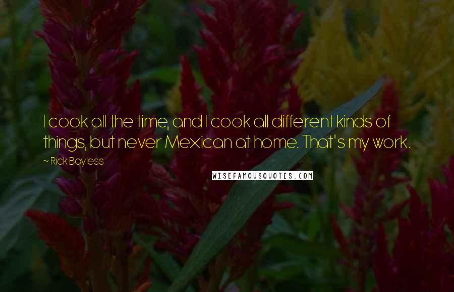 Rick Bayless Quotes: I cook all the time, and I cook all different kinds of things, but never Mexican at home. That's my work.