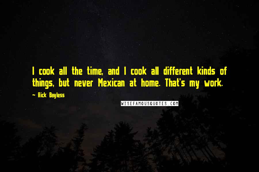 Rick Bayless Quotes: I cook all the time, and I cook all different kinds of things, but never Mexican at home. That's my work.