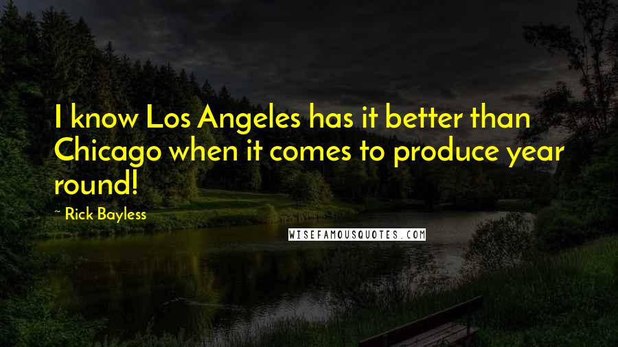 Rick Bayless Quotes: I know Los Angeles has it better than Chicago when it comes to produce year round!