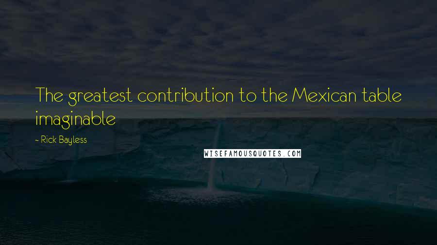 Rick Bayless Quotes: The greatest contribution to the Mexican table imaginable