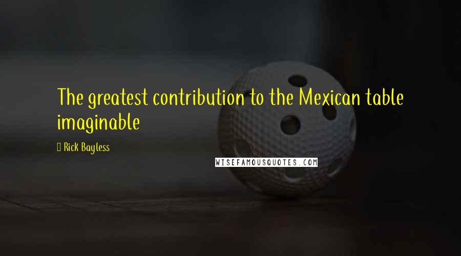 Rick Bayless Quotes: The greatest contribution to the Mexican table imaginable