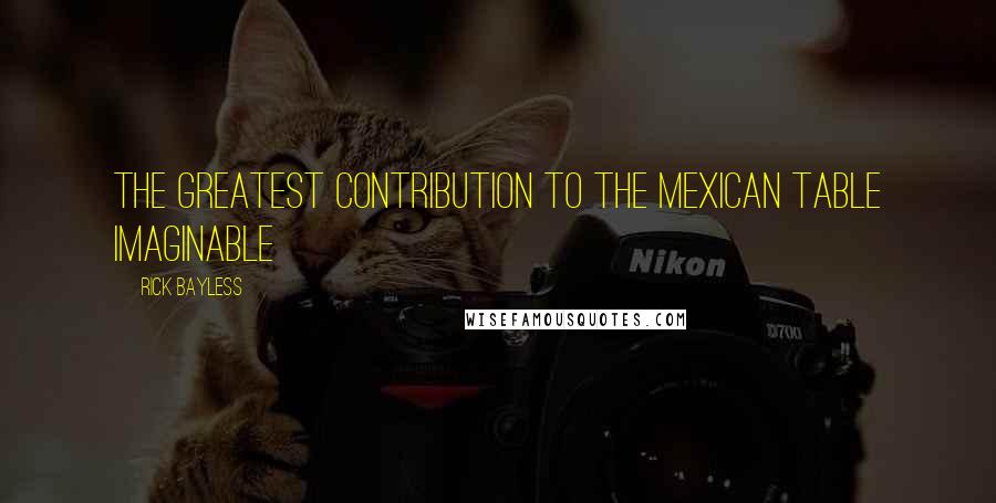 Rick Bayless Quotes: The greatest contribution to the Mexican table imaginable