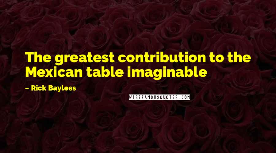 Rick Bayless Quotes: The greatest contribution to the Mexican table imaginable