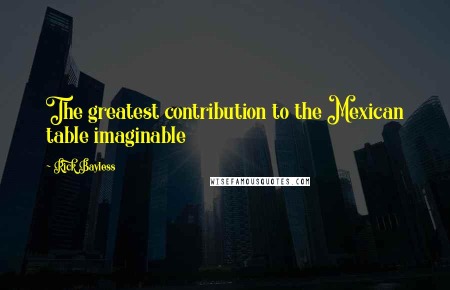 Rick Bayless Quotes: The greatest contribution to the Mexican table imaginable