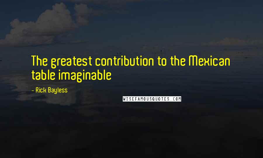 Rick Bayless Quotes: The greatest contribution to the Mexican table imaginable