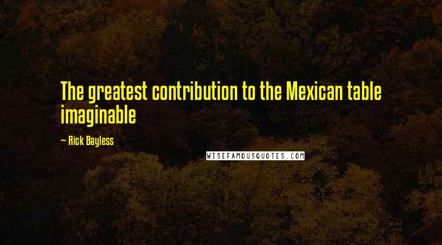 Rick Bayless Quotes: The greatest contribution to the Mexican table imaginable
