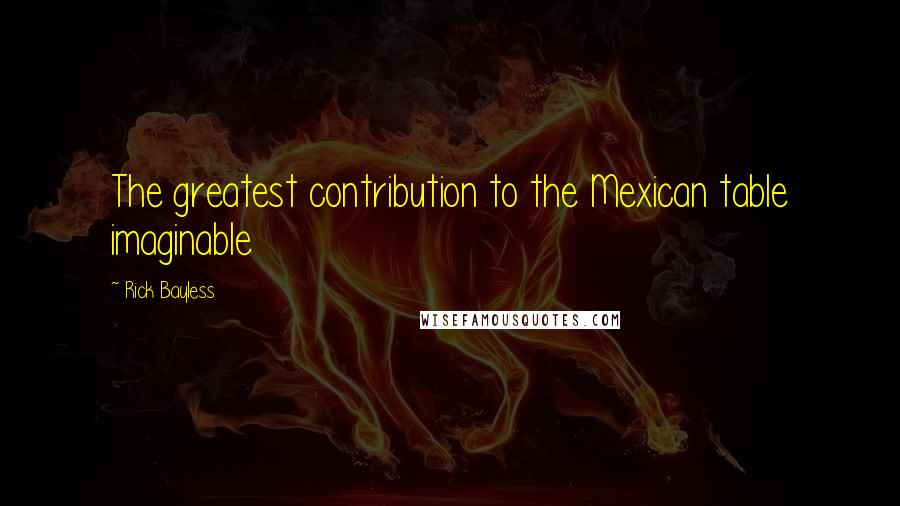 Rick Bayless Quotes: The greatest contribution to the Mexican table imaginable