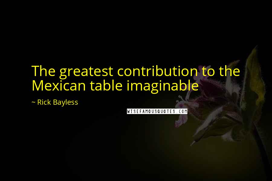 Rick Bayless Quotes: The greatest contribution to the Mexican table imaginable