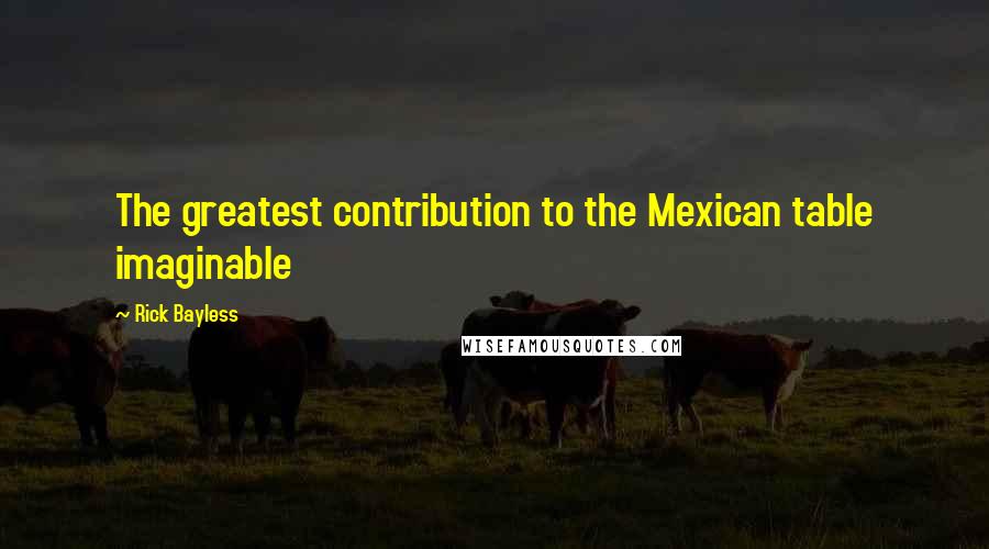 Rick Bayless Quotes: The greatest contribution to the Mexican table imaginable