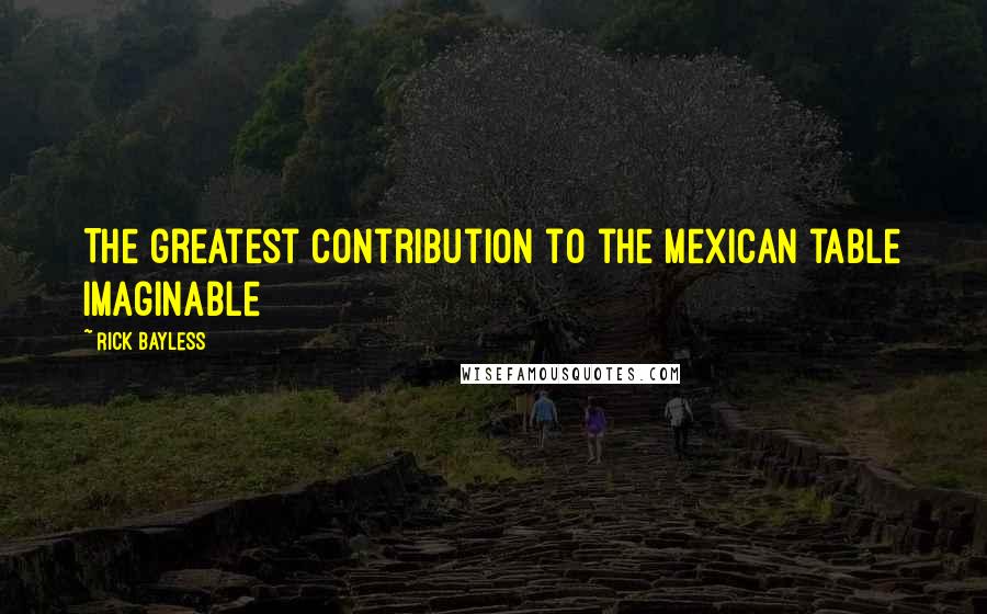 Rick Bayless Quotes: The greatest contribution to the Mexican table imaginable