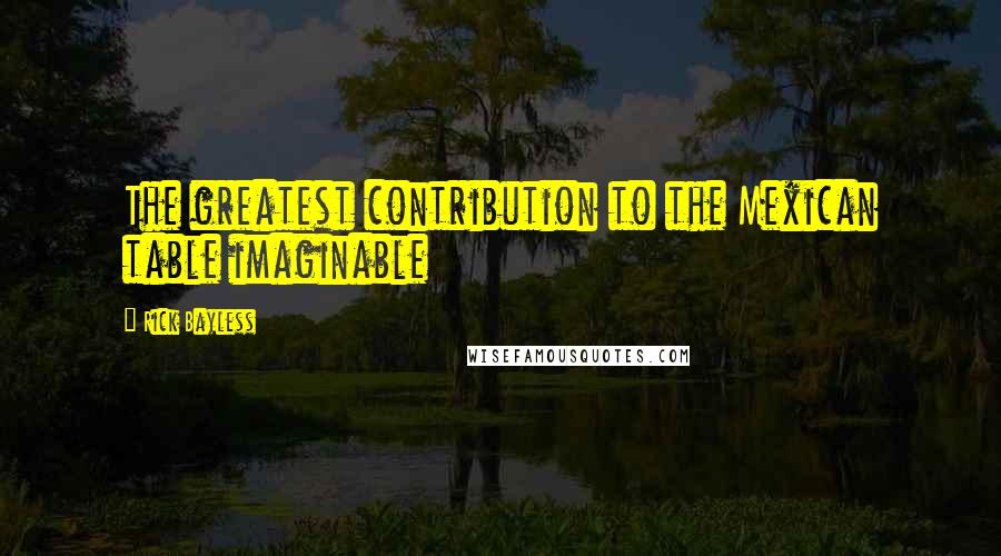 Rick Bayless Quotes: The greatest contribution to the Mexican table imaginable