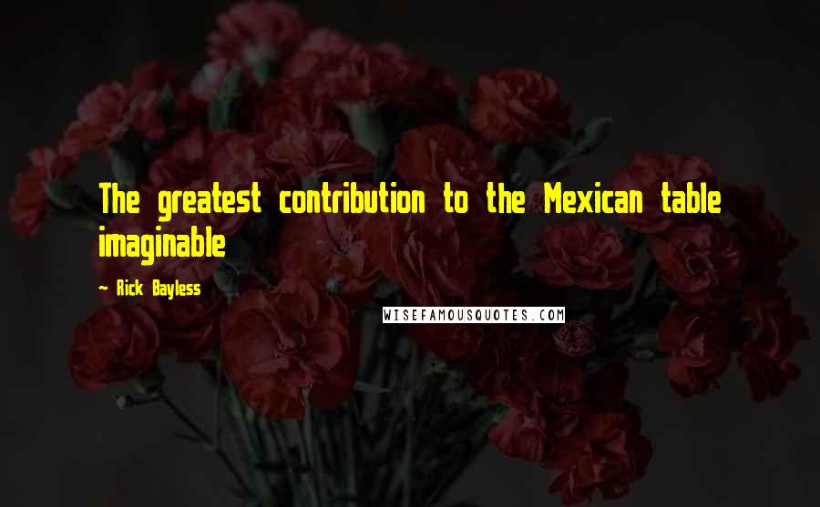 Rick Bayless Quotes: The greatest contribution to the Mexican table imaginable