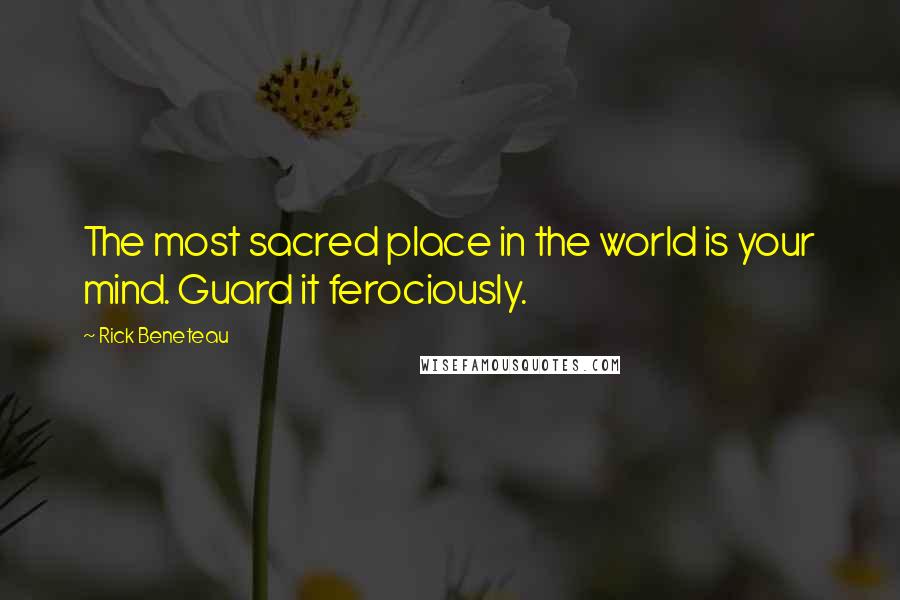 Rick Beneteau Quotes: The most sacred place in the world is your mind. Guard it ferociously.