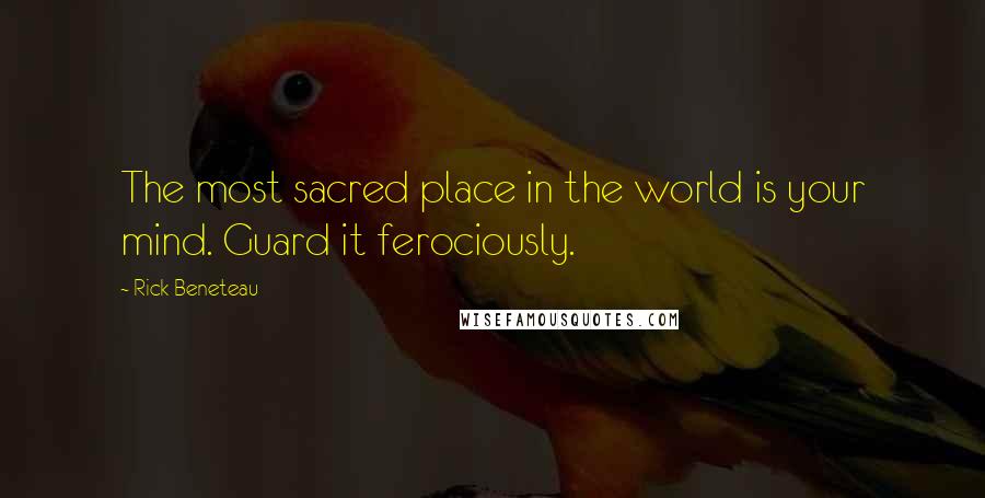 Rick Beneteau Quotes: The most sacred place in the world is your mind. Guard it ferociously.