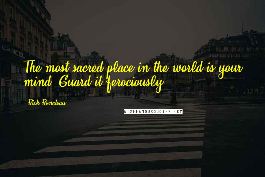 Rick Beneteau Quotes: The most sacred place in the world is your mind. Guard it ferociously.