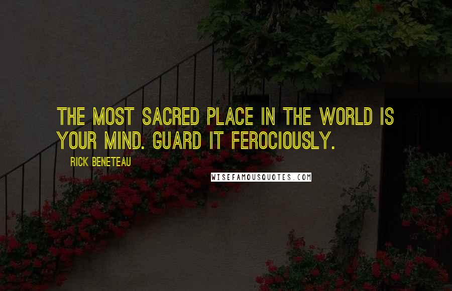 Rick Beneteau Quotes: The most sacred place in the world is your mind. Guard it ferociously.