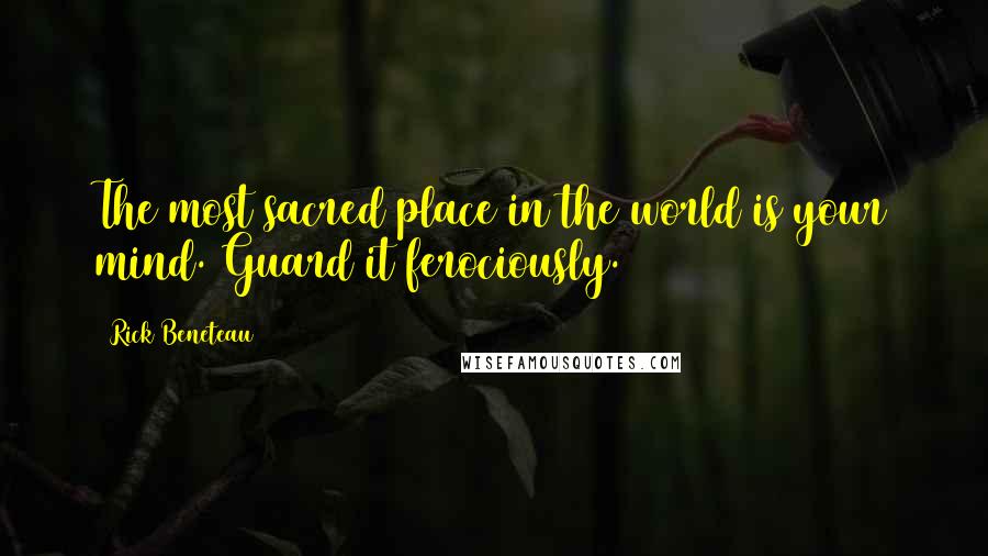 Rick Beneteau Quotes: The most sacred place in the world is your mind. Guard it ferociously.