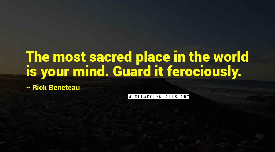 Rick Beneteau Quotes: The most sacred place in the world is your mind. Guard it ferociously.