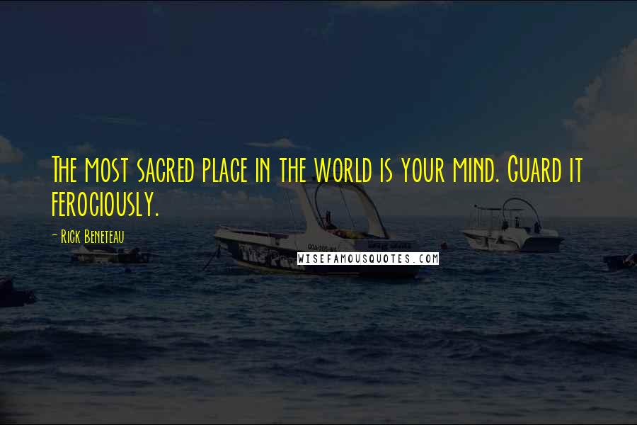 Rick Beneteau Quotes: The most sacred place in the world is your mind. Guard it ferociously.