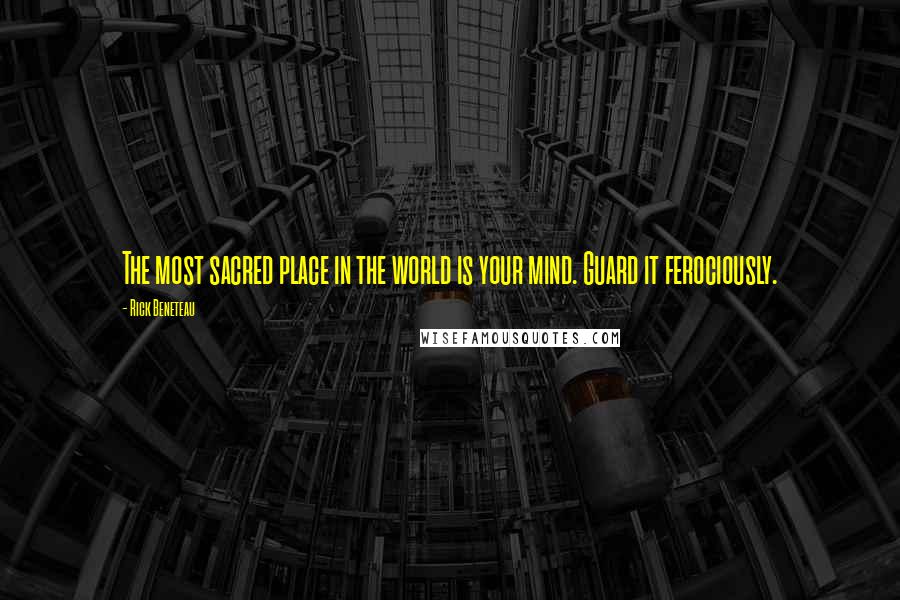 Rick Beneteau Quotes: The most sacred place in the world is your mind. Guard it ferociously.