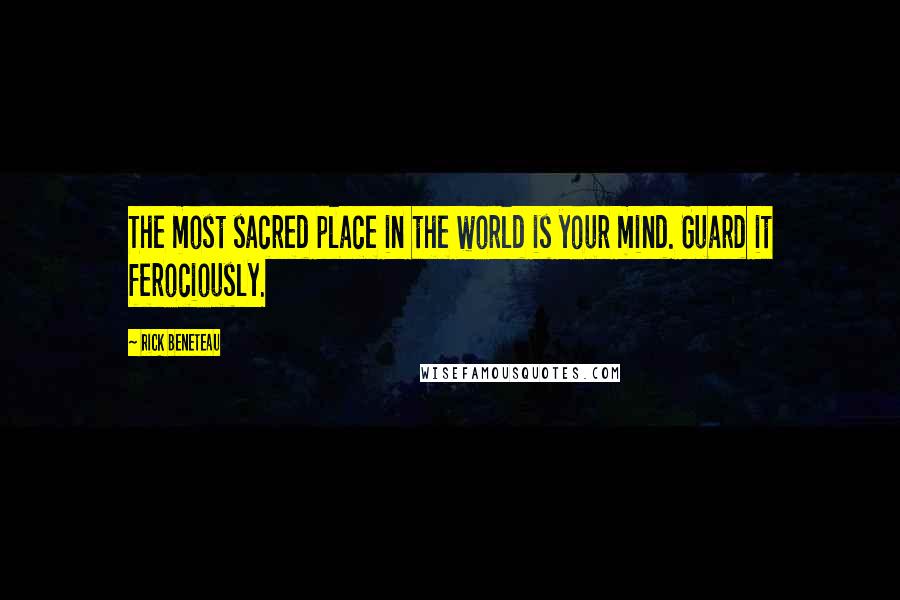 Rick Beneteau Quotes: The most sacred place in the world is your mind. Guard it ferociously.