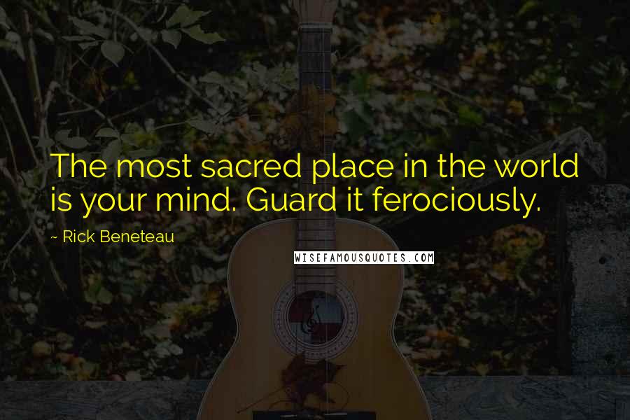 Rick Beneteau Quotes: The most sacred place in the world is your mind. Guard it ferociously.