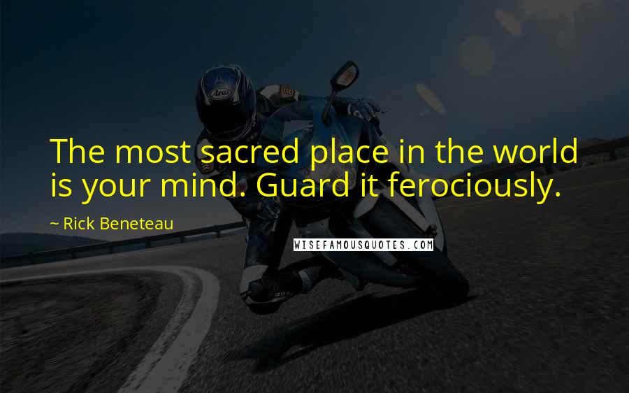 Rick Beneteau Quotes: The most sacred place in the world is your mind. Guard it ferociously.