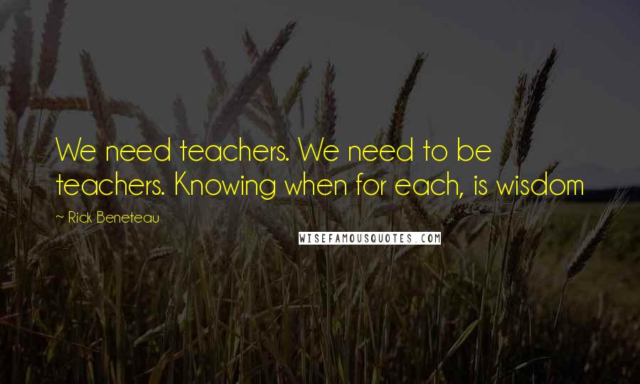 Rick Beneteau Quotes: We need teachers. We need to be teachers. Knowing when for each, is wisdom