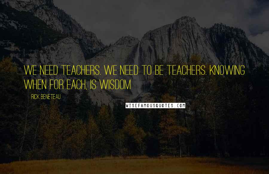 Rick Beneteau Quotes: We need teachers. We need to be teachers. Knowing when for each, is wisdom