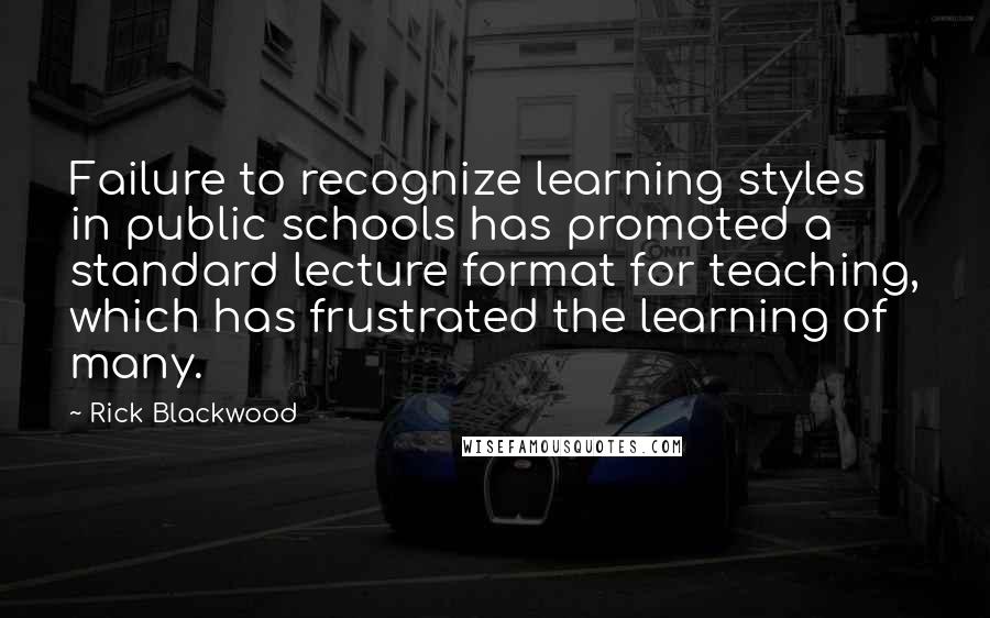 Rick Blackwood Quotes: Failure to recognize learning styles in public schools has promoted a standard lecture format for teaching, which has frustrated the learning of many.