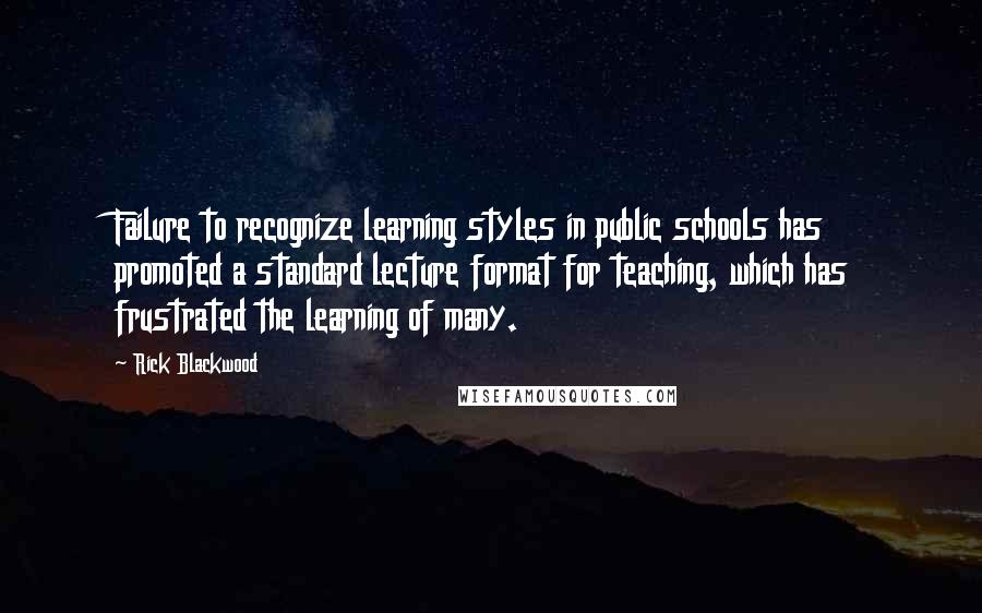 Rick Blackwood Quotes: Failure to recognize learning styles in public schools has promoted a standard lecture format for teaching, which has frustrated the learning of many.